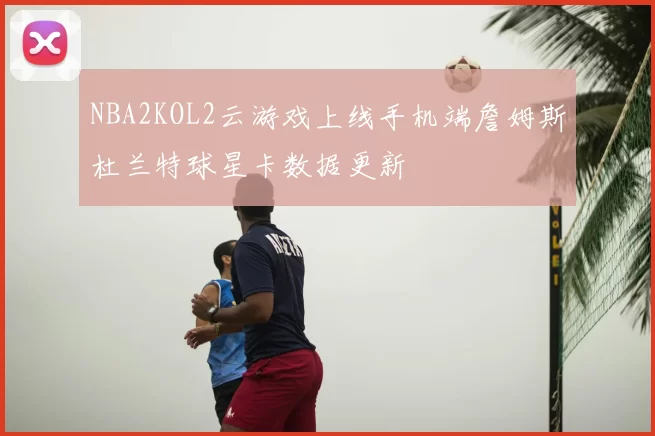 NBA2KOL2云游戏上线手机端詹姆斯杜兰特球星卡数据更新