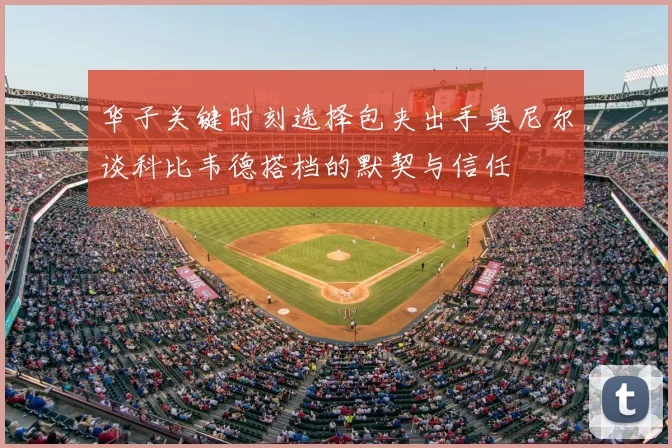 华子关键时刻选择包夹出手奥尼尔谈科比韦德搭档的默契与信任