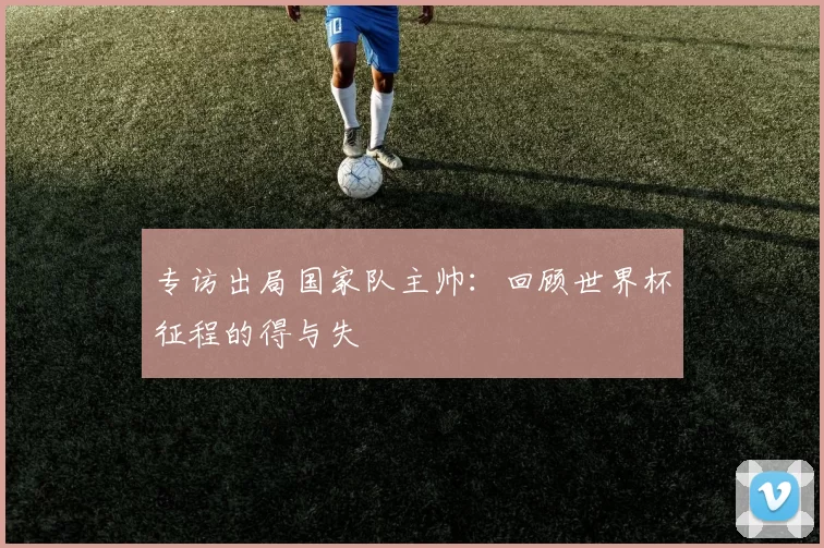 专访出局国家队主帅：回顾世界杯征程的得与失