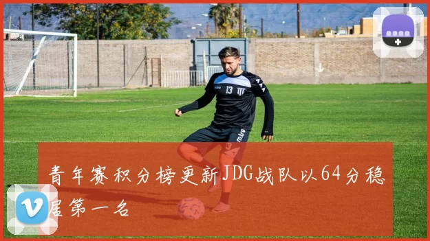 青年赛积分榜更新JDG战队以64分稳居第一名
