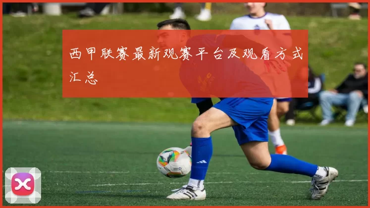 西甲联赛最新观赛平台及观看方式汇总