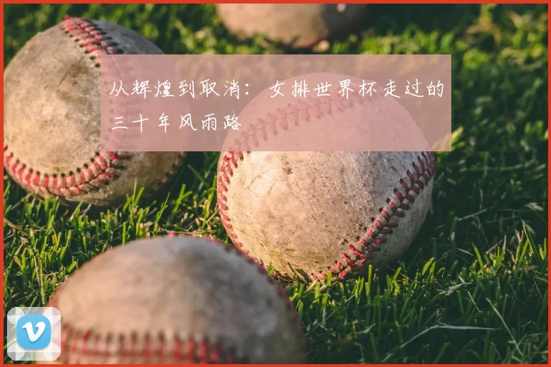 从辉煌到取消:女排世界杯走过的三十年风雨路