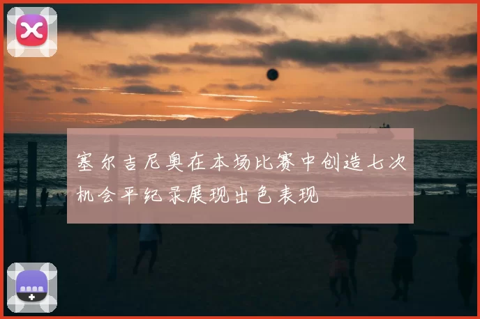 塞尔吉尼奥在本场比赛中创造七次机会平纪录展现出色表现