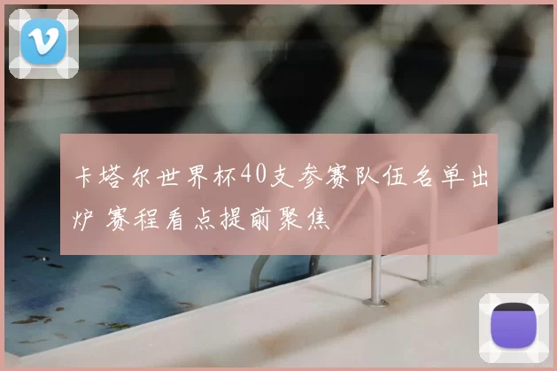 卡塔尔世界杯40支参赛队伍名单出炉 赛程看点提前聚焦