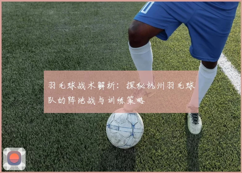 羽毛球战术解析：探秘杭州羽毛球队的阵地战与训练策略