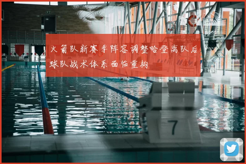火箭队新赛季阵容调整哈登离队后球队战术体系面临重构