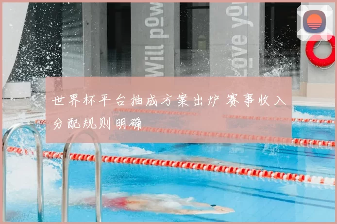 世界杯平台抽成方案出炉 赛事收入分配规则明确