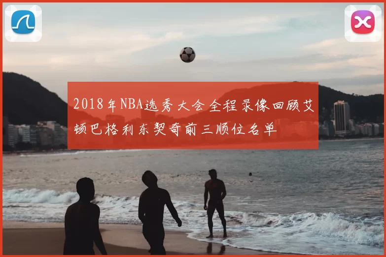 2018年NBA选秀大会全程录像回顾艾顿巴格利东契奇前三顺位名单