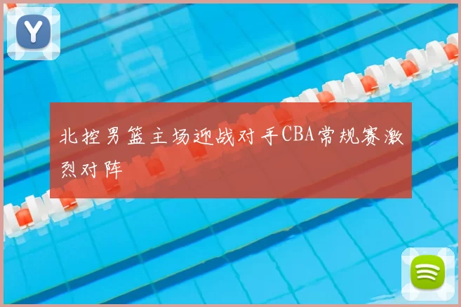 北控男篮主场迎战对手CBA常规赛激烈对阵