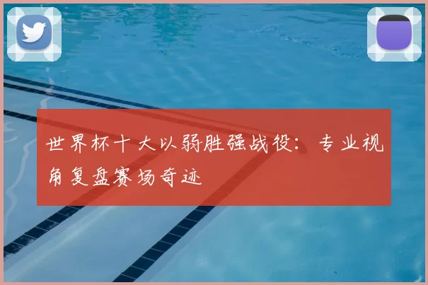 世界杯十大以弱胜强战役：专业视角复盘赛场奇迹