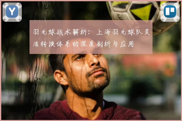 羽毛球战术解析：上海羽毛球队灵活转换体系的深度剖析与应用