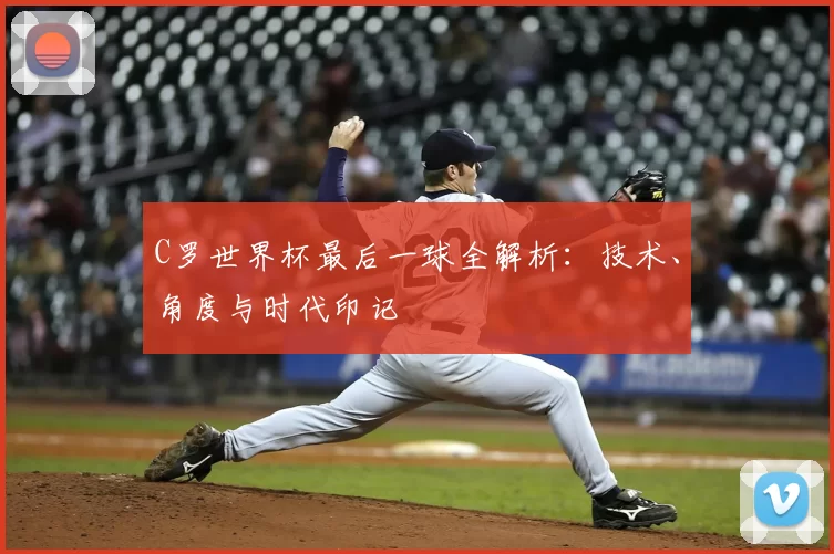 C罗世界杯最后一球全解析：技术、角度与时代印记