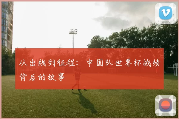 从出线到征程：中国队世界杯战绩背后的故事