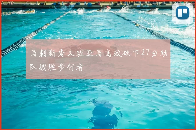 马刺新秀文班亚马高效砍下27分助队战胜步行者