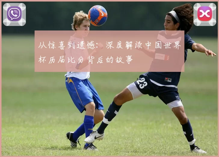从惊喜到遗憾:深度解读中国世界杯历届比分背后的故事