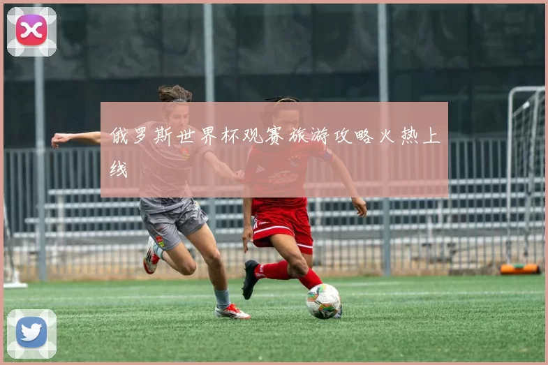 俄罗斯世界杯观赛旅游攻略火热上线