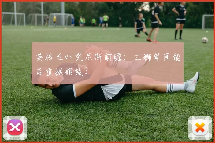 英格兰vs突尼斯前瞻：三狮军团能否重振旗鼓？
