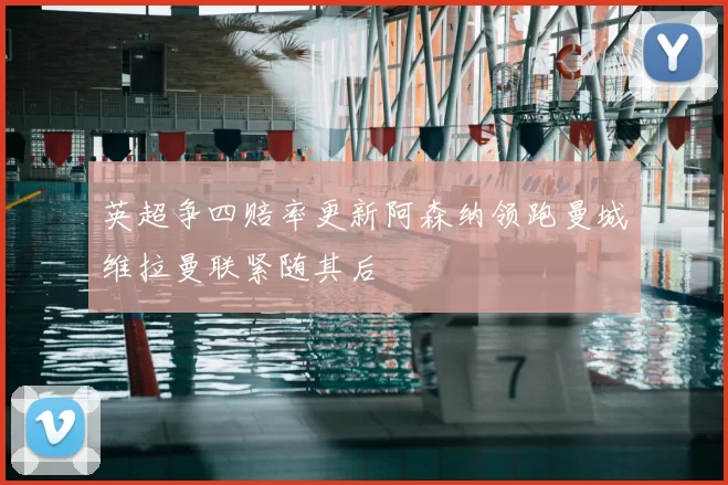 英超争四赔率更新阿森纳领跑曼城维拉曼联紧随其后