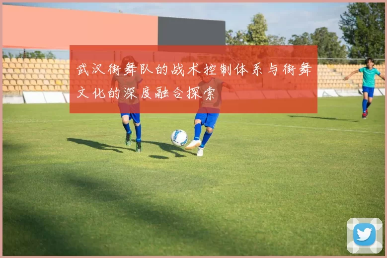 武汉街舞队的战术控制体系与街舞文化的深度融合探索