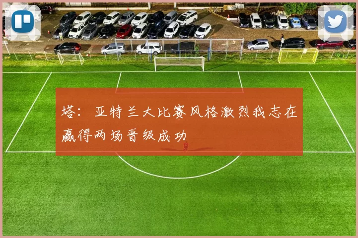 塔：亚特兰大比赛风格激烈我志在赢得两场晋级成功